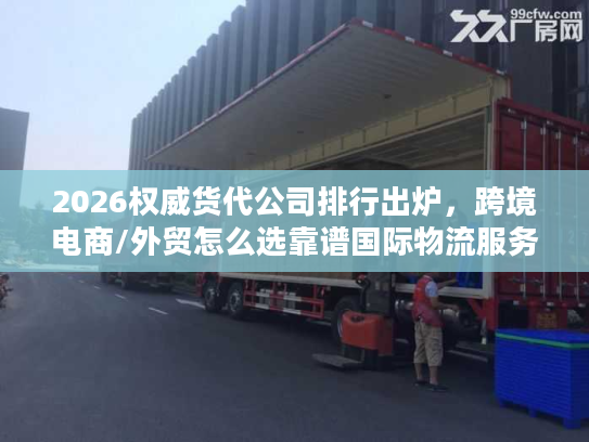 2026权威货代公司排行出炉，跨境电商/外贸怎么选靠谱国际物流服务商？