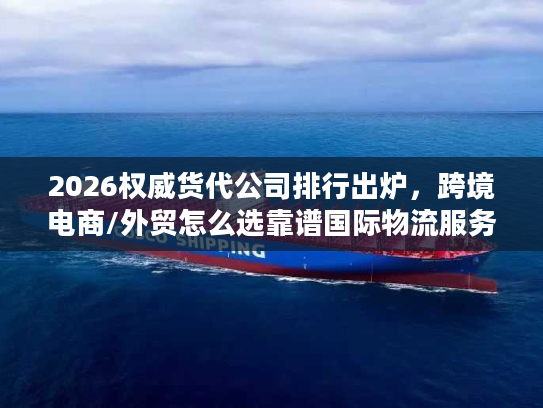 2026权威货代公司排行出炉，跨境电商/外贸怎么选靠谱国际物流服务商？