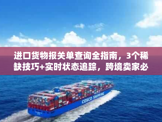 进口货物报关单查询全指南，3个稀缺技巧+实时状态追踪，跨境卖家必藏