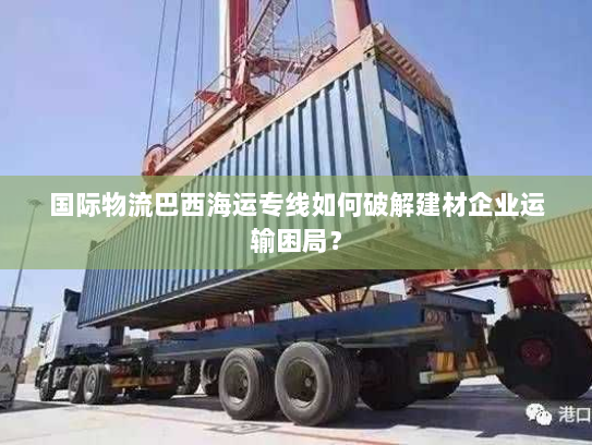 国际物流巴西海运专线如何破解建材企业运输困局? 国际物流巴西海运专线如何破解建材企业运输困局?