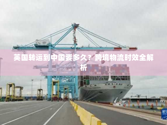 英国转运到中国要多久?跨境物流时效全解析 英国转运到中国要多久?跨境物流时效全解析