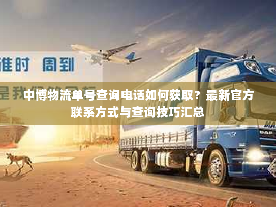 中博物流单号查询电话如何获取?最新官方联系方式与查询技巧汇总 中博物流单号查询电话如何获取?最新官方联系方式与查询技巧汇总