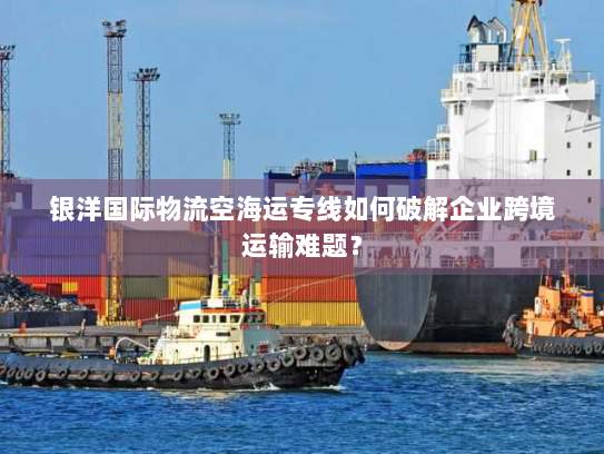 银洋国际物流空海运专线如何破解企业跨境运输难题? 银洋国际物流空海运专线如何破解企业跨境运输难题?