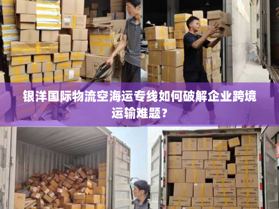 银洋国际物流空海运专线如何破解企业跨境运输难题? 银洋国际物流空海运专线如何破解企业跨境运输难题?