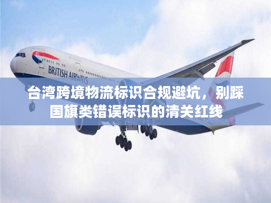台湾跨境物流标识合规避坑，别踩国旗类错误标识的清关红线