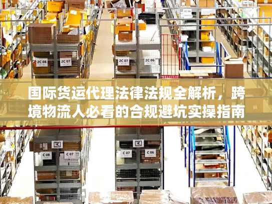 国际货运代理法律法规全解析，跨境物流人必看的合规避坑实操指南