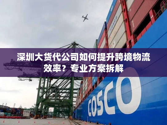 深圳大货代公司如何提升跨境物流效率？专业方案拆解