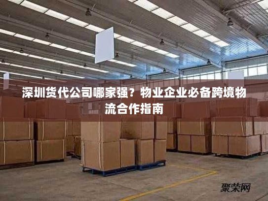 深圳货代公司哪家强?物业企业必备跨境物流合作指南 深圳货代公司哪家强?物业企业必备跨境物流合作指南