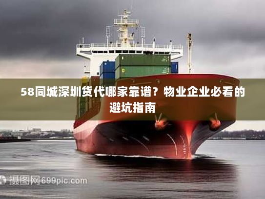 58同城深圳货代哪家靠谱？物业企业必看的避坑指南