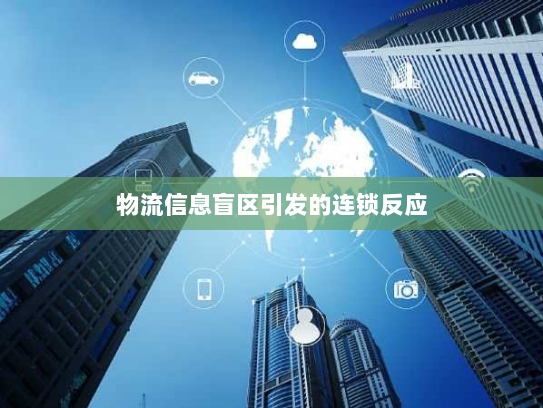 物流信息盲区引发的连锁反应 物流信息盲区引发的连锁反应