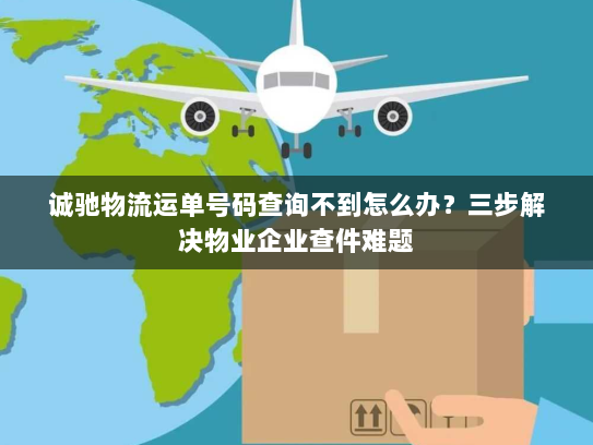 诚驰物流运单号码查询不到怎么办？三步解决物业企业查件难题