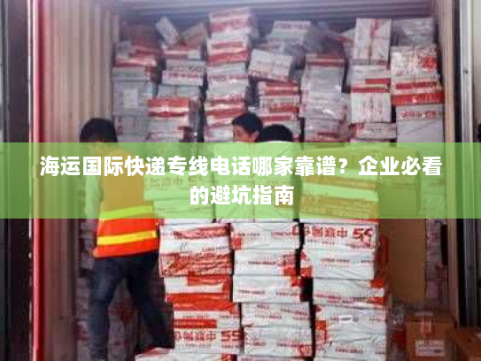海运国际快递专线电话哪家靠谱?企业必看的避坑指南 海运国际快递专线电话哪家靠谱?企业必看的避坑指南