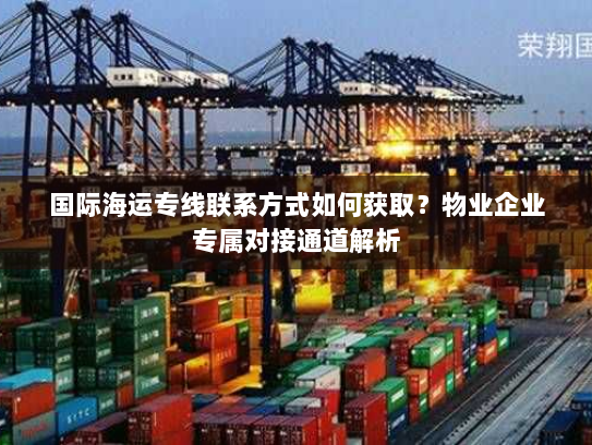 国际海运专线联系方式如何获取?物业企业专属对接通道解析 国际海运专线联系方式如何获取?物业企业专属对接通道解析