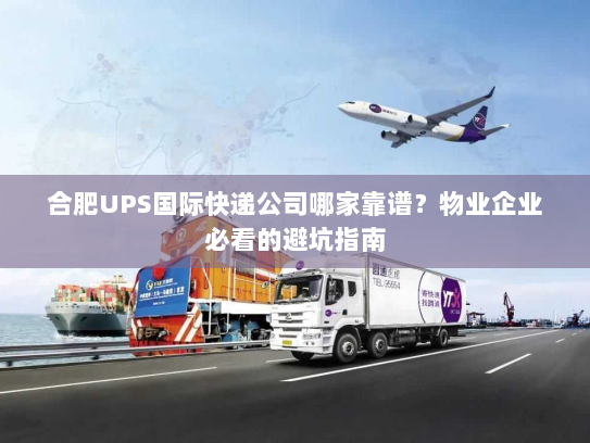 合肥UPS国际快递公司哪家靠谱?物业企业必看的避坑指南 合肥UPS国际快递公司哪家靠谱?物业企业必看的避坑指南