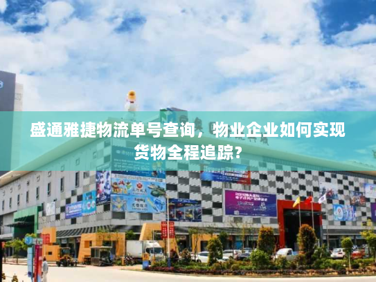盛通雅捷物流单号查询，物业企业如何实现货物全程追踪？