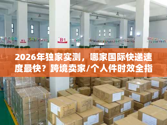 2026年独家实测，哪家国际快递速度最快？跨境卖家/个人件时效全指南