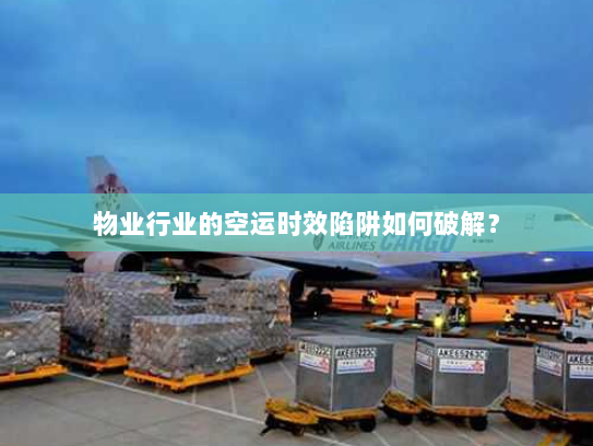 物业行业的空运时效陷阱如何破解？