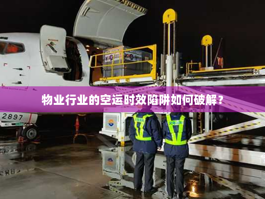 物业行业的空运时效陷阱如何破解？