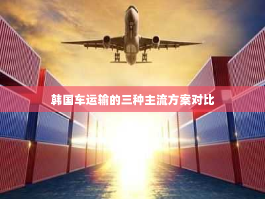 韩国车运输的三种主流方案对比