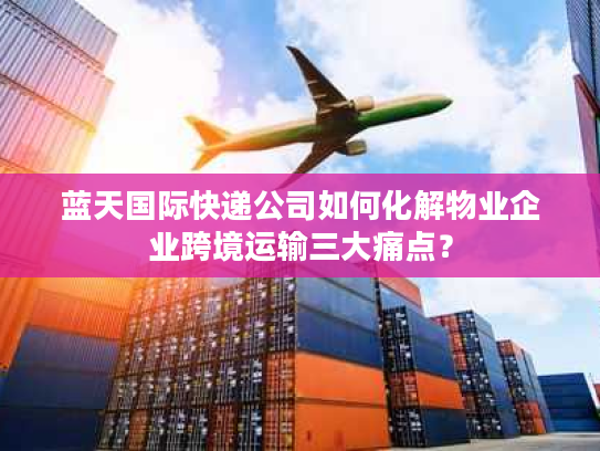 蓝天国际快递公司如何化解物业企业跨境运输三大痛点？