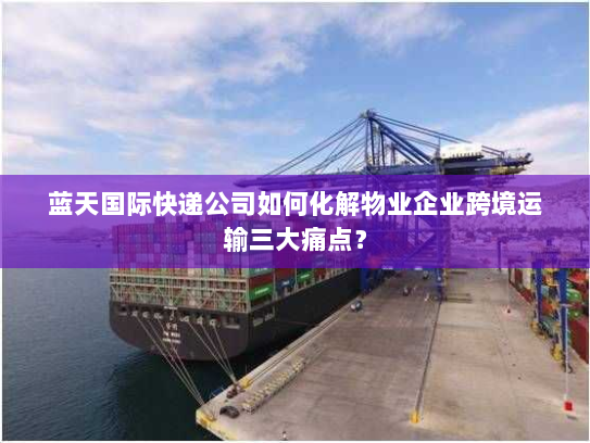 蓝天国际快递公司如何化解物业企业跨境运输三大痛点？