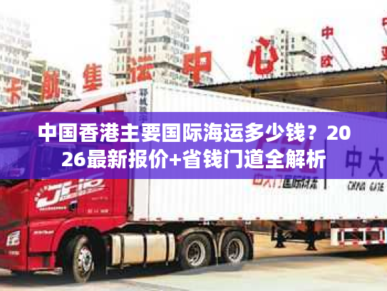 中国香港主要国际海运多少钱？2026最新报价+省钱门道全解析