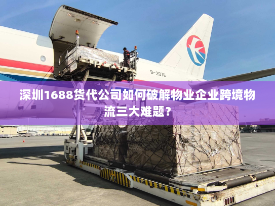 深圳1688货代公司如何破解物业企业跨境物流三大难题？
