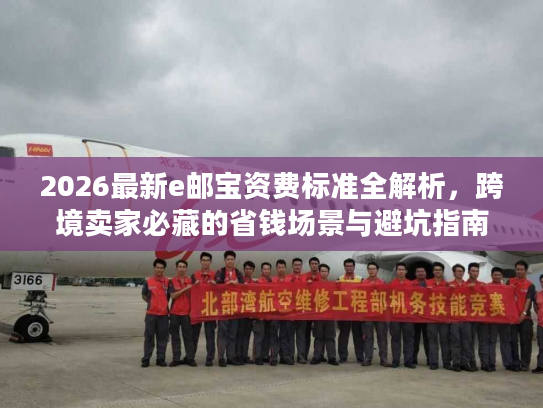 2026最新e邮宝资费标准全解析，跨境卖家必藏的省钱场景与避坑指南