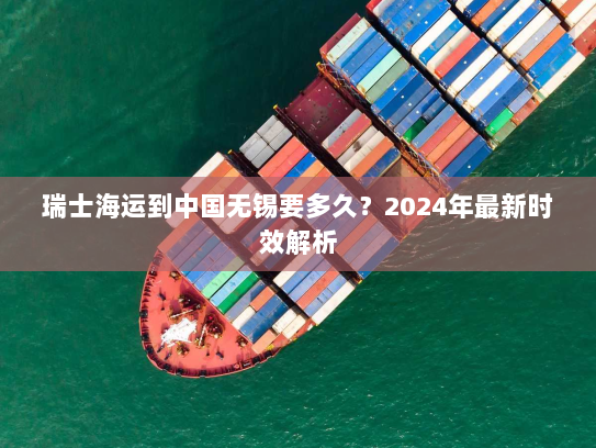 瑞士海运到中国无锡要多久？2024年最新时效解析