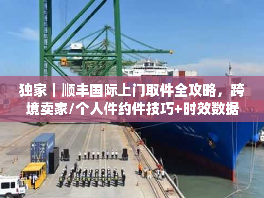 独家｜顺丰国际上门取件全攻略，跨境卖家/个人件约件技巧+时效数据+避坑指南