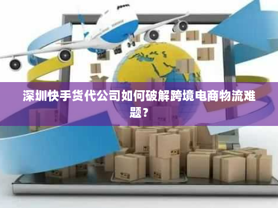 深圳快手货代公司如何破解跨境电商物流难题? 深圳快手货代公司如何破解跨境电商物流难题?