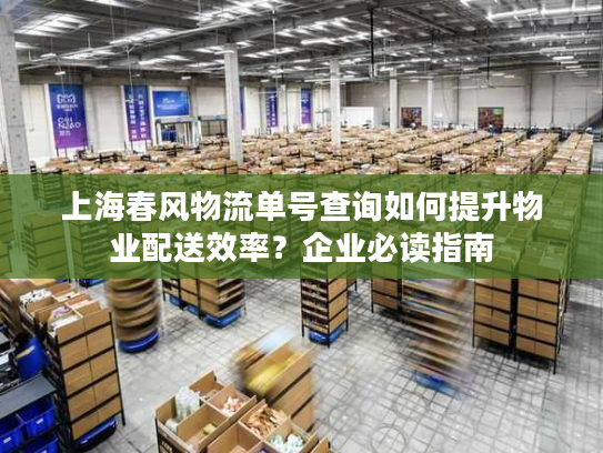 上海春风物流单号查询如何提升物业配送效率？企业必读指南