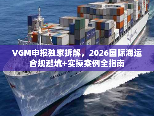 VGM申报独家拆解，2026国际海运合规避坑+实操案例全指南