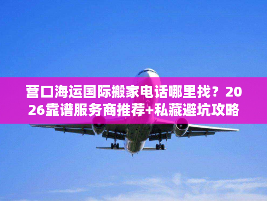 营口海运国际搬家电话哪里找？2026靠谱服务商推荐+私藏避坑攻略