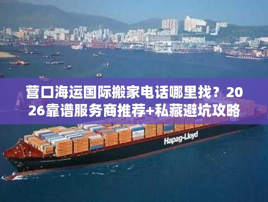 营口海运国际搬家电话哪里找？2026靠谱服务商推荐+私藏避坑攻略