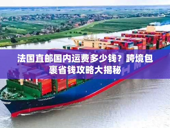 法国直邮国内运费多少钱？跨境包裹省钱攻略大揭秘