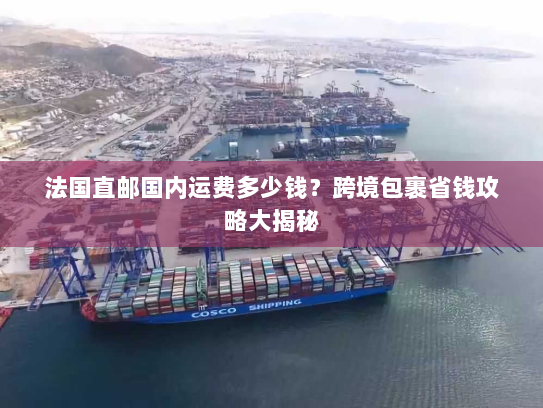 法国直邮国内运费多少钱?跨境包裹省钱攻略大揭秘 法国直邮国内运费多少钱?跨境包裹省钱攻略大揭秘