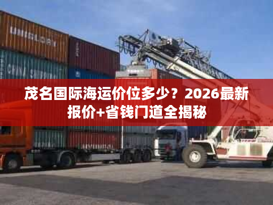 茂名国际海运价位多少?2026最新报价+省钱门道全揭秘 茂名国际海运价位多少?2026最新报价+省钱门道全揭秘