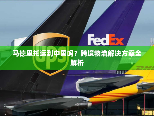 马德里托运到中国吗?跨境物流解决方案全解析 马德里托运到中国吗?跨境物流解决方案全解析