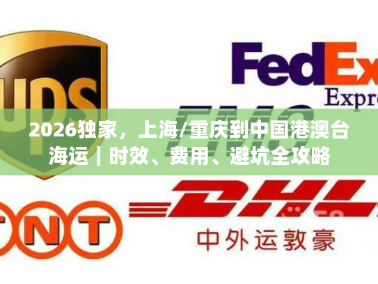 2026独家，上海/重庆到中国港澳台海运｜时效、费用、避坑全攻略