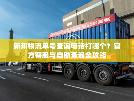 新邦物流单号查询电话打哪个?官方客服与自助查询全攻略 新邦物流单号查询电话打哪个?官方客服与自助查询全攻略