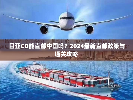 日亚CD能直邮中国吗?2024最新直邮政策与通关攻略 日亚CD能直邮中国吗?2024最新直邮政策与通关攻略