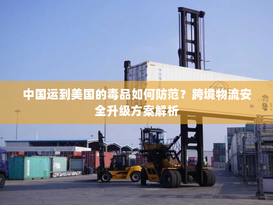 中国运到美国的毒品如何防范？跨境物流安全升级方案解析