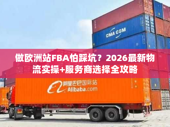 做欧洲站FBA怕踩坑?2026最新物流实操+服务商选择全攻略 做欧洲站FBA怕踩坑?2026最新物流实操+服务商选择全攻略