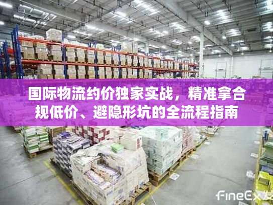 国际物流约价独家实战，精准拿合规低价、避隐形坑的全流程指南