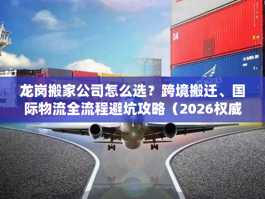 龙岗搬家公司怎么选？跨境搬迁、国际物流全流程避坑攻略（2026权威版）