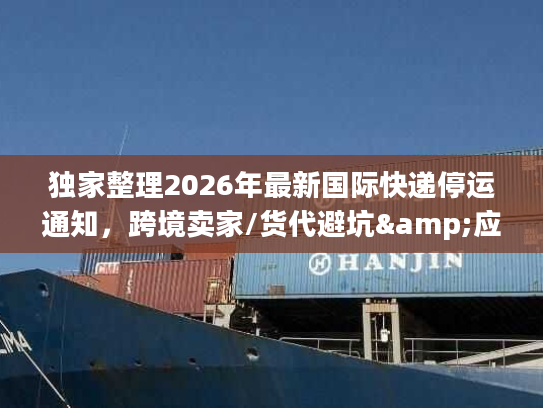 独家整理2026年最新国际快递停运通知,跨境卖家/货代避坑&应急全攻略 独家整理2026年最新国际快递停运通知,跨境卖家/货代避坑&应急全攻略