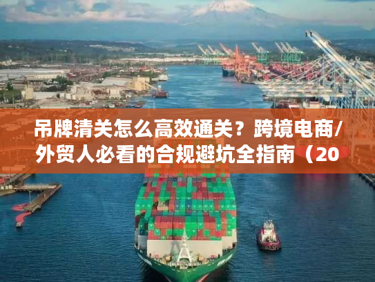 吊牌清关怎么高效通关？跨境电商/外贸人必看的合规避坑全指南（2026）