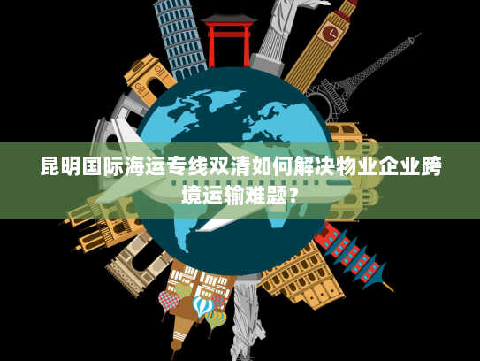 昆明国际海运专线双清如何解决物业企业跨境运输难题? 昆明国际海运专线双清如何解决物业企业跨境运输难题?