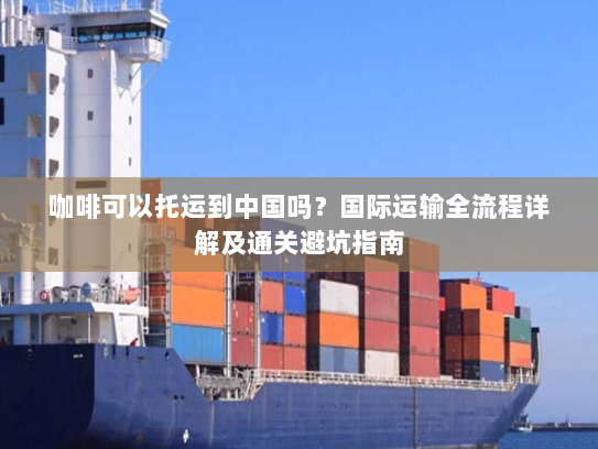 咖啡可以托运到中国吗?国际运输全流程详解及通关避坑指南 咖啡可以托运到中国吗?国际运输全流程详解及通关避坑指南